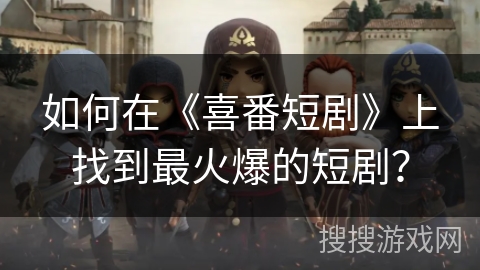如何在《喜番短剧》上找到最火爆的短剧? 如何在《喜番短剧》上找到最火爆的短剧?