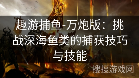 趣游捕鱼-万炮版:挑战深海鱼类的捕获技巧与技能 趣游捕鱼-万炮版:挑战深海鱼类的捕获技巧与技能