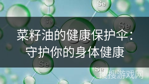 菜籽油的健康保护伞:守护你的身体健康