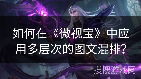 如何在《微视宝》中应用多层次的图文混排? 如何在《微视宝》中应用多层次的图文混排?