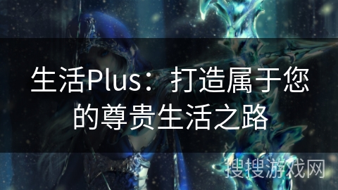 生活Plus:打造属于您的尊贵生活之路 生活Plus:打造属于您的尊贵生活之路