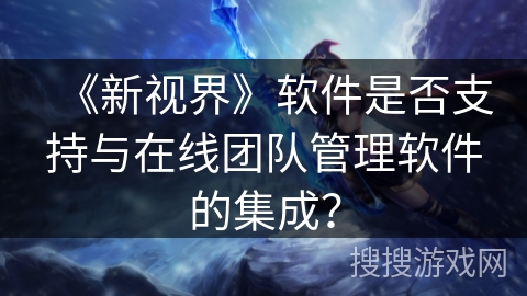 《新视界》软件是否支持与在线团队管理软件的集成？