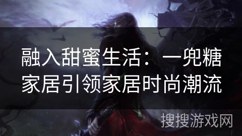 融入甜蜜生活：一兜糖家居引领家居时尚潮流