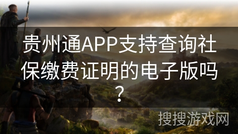 贵州通APP支持查询社保缴费证明的电子版吗? 贵州通APP支持查询社保缴费证明的电子版吗?