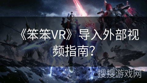 《笨笨VR》导入外部视频指南？