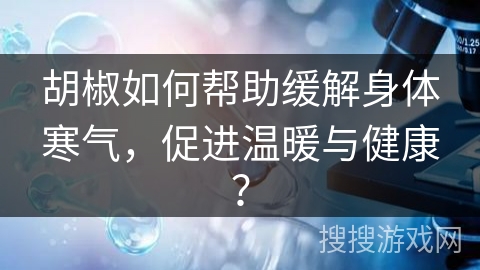 胡椒如何帮助缓解身体寒气,促进温暖与健康?