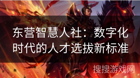 东营智慧人社:数字化时代的人才选拔新标准 东营智慧人社:数字化时代的人才选拔新标准