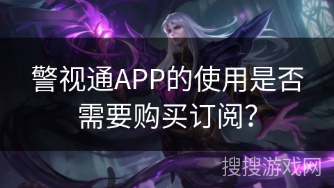 警视通APP的使用是否需要购买订阅? 警视通APP的使用是否需要购买订阅?
