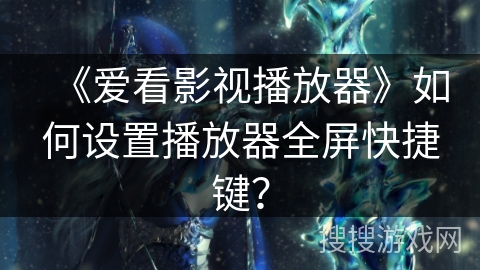 《爱看影视播放器》如何设置播放器全屏快捷键？