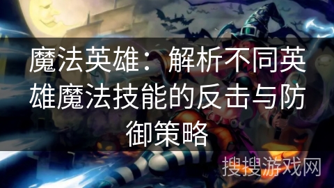 魔法英雄：解析不同英雄魔法技能的反击与防御策略