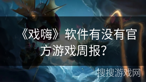 《戏嗨》软件有没有官方游戏周报? 《戏嗨》软件有没有官方游戏周报?