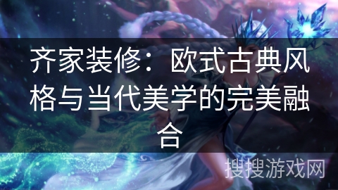 齐家装修：欧式古典风格与当代美学的完美融合