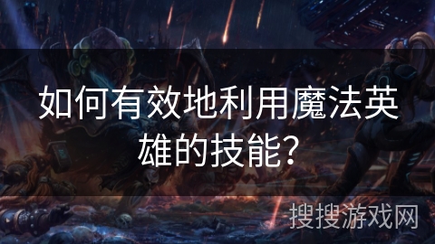 如何有效地利用魔法英雄的技能? 如何有效地利用魔法英雄的技能?