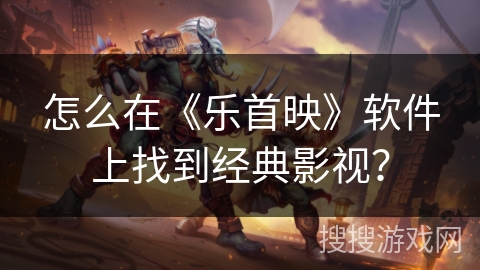 怎么在《乐首映》软件上找到经典影视? 怎么在《乐首映》软件上找到经典影视?