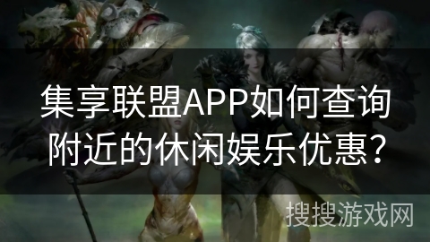 集享联盟APP如何查询附近的休闲娱乐优惠? 集享联盟APP如何查询附近的休闲娱乐优惠?