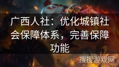 广西人社：优化城镇社会保障体系，完善保障功能