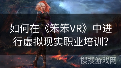 如何在《笨笨VR》中进行虚拟现实职业培训？