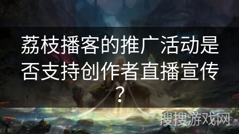 荔枝播客的推广活动是否支持创作者直播宣传？