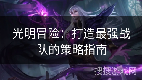 光明冒险:打造最强战队的策略指南 光明冒险:打造最强战队的策略指南
