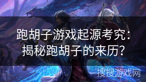 跑胡子游戏起源考究：揭秘跑胡子的来历？