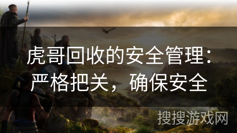 虎哥回收的安全管理:严格把关,确保安全 虎哥回收的安全管理:严格把关,确保安全