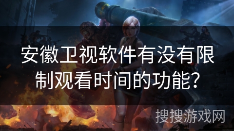 安徽卫视软件有没有限制观看时间的功能? 安徽卫视软件有没有限制观看时间的功能?