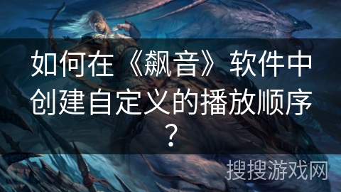 如何在《飙音》软件中创建自定义的播放顺序? 如何在《飙音》软件中创建自定义的播放顺序?
