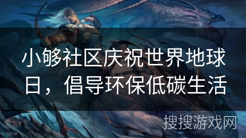 小够社区庆祝世界地球日，倡导环保低碳生活