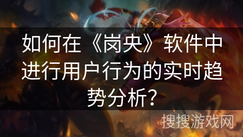 如何在《岗央》软件中进行用户行为的实时趋势分析? 如何在《岗央》软件中进行用户行为的实时趋势分析?