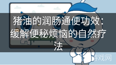 猪油的润肠通便功效:缓解便秘烦恼的自然疗法