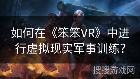 如何在《笨笨VR》中进行虚拟现实军事训练？