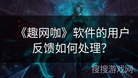 《趣网咖》软件的用户反馈如何处理？