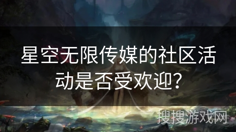 星空无限传媒的社区活动是否受欢迎？