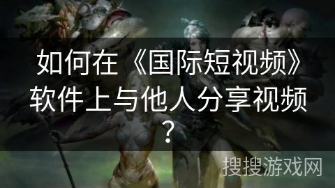 如何在《国际短视频》软件上与他人分享视频? 如何在《国际短视频》软件上与他人分享视频?