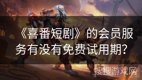 《喜番短剧》的会员服务有没有免费试用期? 《喜番短剧》的会员服务有没有免费试用期?