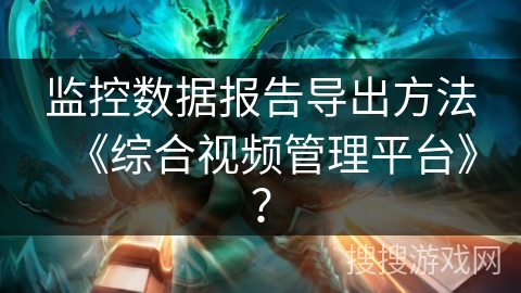 监控数据报告导出方法《综合视频管理平台》？