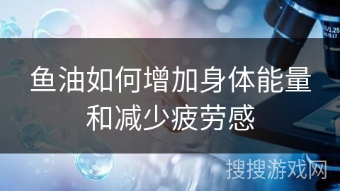 鱼油如何增加身体能量和减少疲劳感