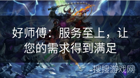好师傅：服务至上，让您的需求得到满足