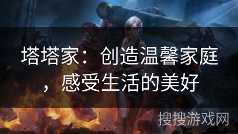 塔塔家:创造温馨家庭,感受生活的美好 塔塔家:创造温馨家庭,感受生活的美好