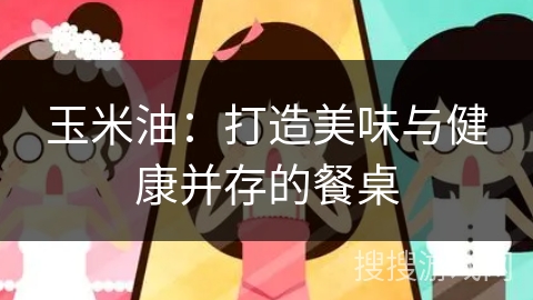 玉米油:打造美味与健康并存的餐桌