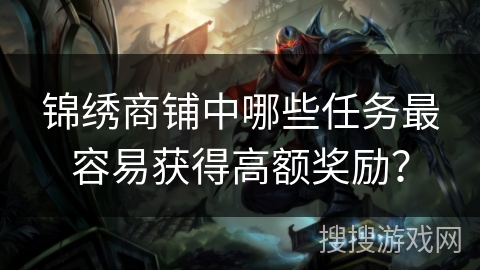锦绣商铺中哪些任务最容易获得高额奖励? 锦绣商铺中哪些任务最容易获得高额奖励?