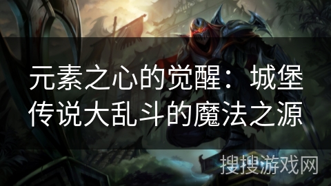 元素之心的觉醒:城堡传说大乱斗的魔法之源 元素之心的觉醒:城堡传说大乱斗的魔法之源
