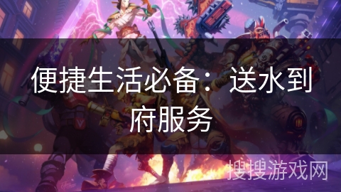 便捷生活必备:送水到府服务 便捷生活必备:送水到府服务