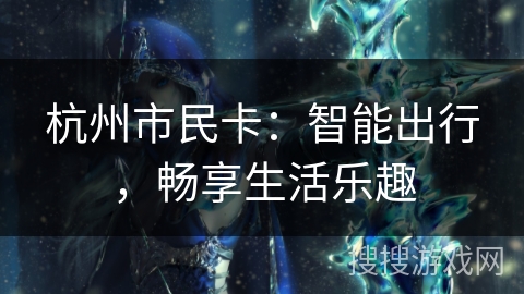 杭州市民卡:智能出行,畅享生活乐趣 杭州市民卡:智能出行,畅享生活乐趣
