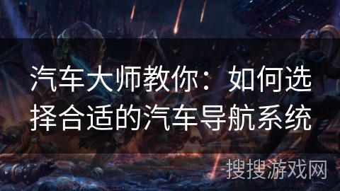 汽车大师教你:如何选择合适的汽车导航系统 汽车大师教你:如何选择合适的汽车导航系统