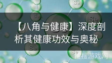 【八角与健康】深度剖析其健康功效与奥秘