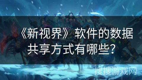 《新视界》软件的数据共享方式有哪些? 《新视界》软件的数据共享方式有哪些?