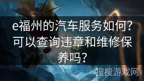 e福州的汽车服务如何?可以查询违章和维修保养吗? e福州的汽车服务如何?可以查询违章和维修保养吗?