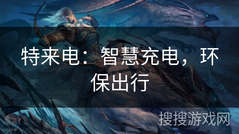 特来电:智慧充电,环保出行 特来电:智慧充电,环保出行
