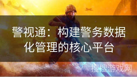 警视通:构建警务数据化管理的核心平台 警视通:构建警务数据化管理的核心平台